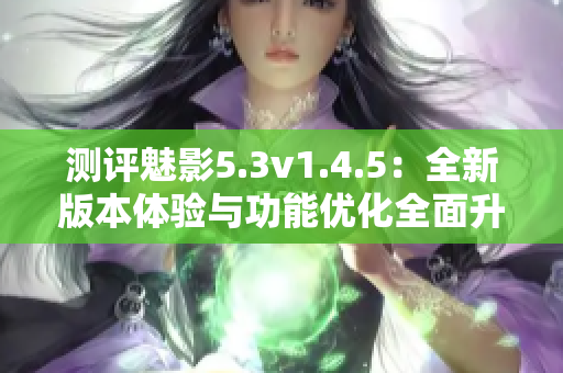 测评魅影5.3v1.4.5：全新版本体验与功能优化全面升级