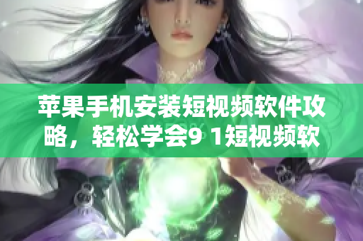 苹果手机安装短视频软件攻略，轻松学会9 1短视频软件安装技巧