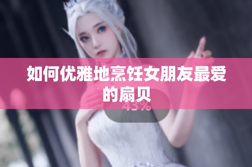 如何优雅地烹饪女朋友最爱的扇贝