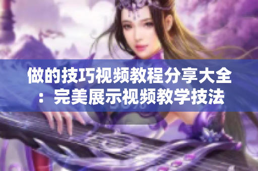 做的技巧视频教程分享大全：完美展示视频教学技法