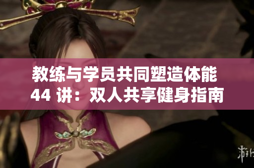教练与学员共同塑造体能 44 讲：双人共享健身指南