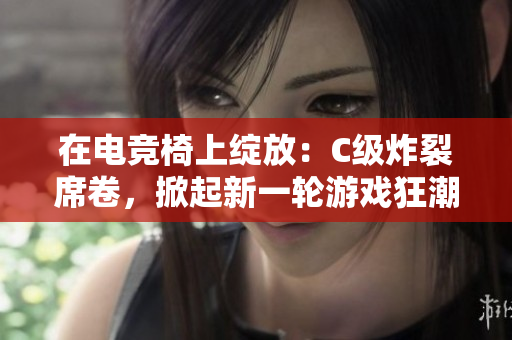 在电竞椅上绽放：C级炸裂席卷，掀起新一轮游戏狂潮