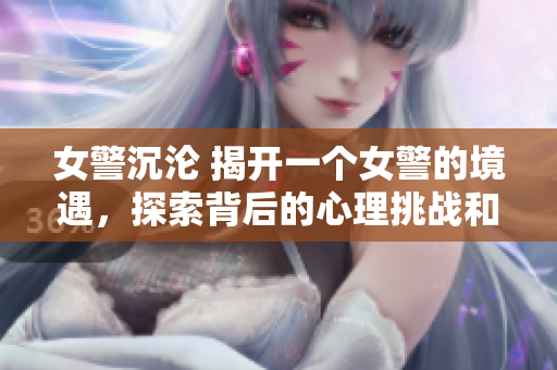 女警沉沦 揭开一个女警的境遇，探索背后的心理挑战和困境