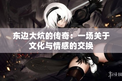 东边大炕的传奇：一场关于文化与情感的交换