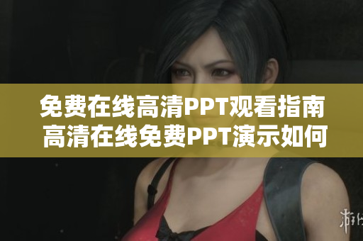 免费在线高清PPT观看指南 高清在线免费PPT演示如何观看