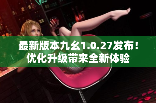 最新版本九幺1.0.27发布！优化升级带来全新体验