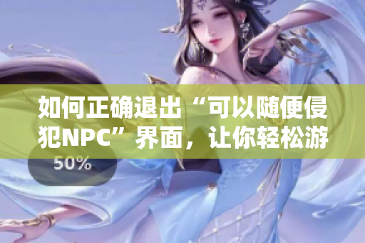 如何正确退出“可以随便侵犯NPC”界面，让你轻松游戏体验
