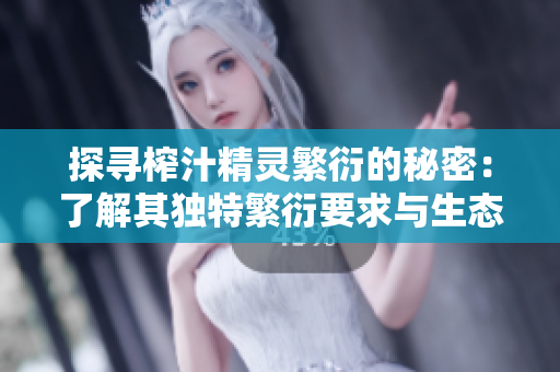 探寻榨汁精灵繁衍的秘密：了解其独特繁衍要求与生态角色