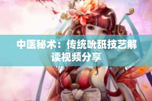 中医秘术：传统吮舐技艺解读视频分享