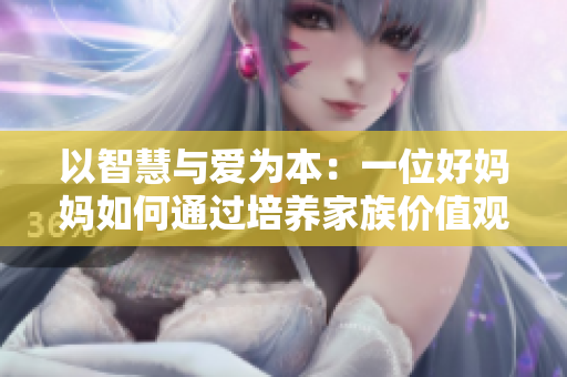 以智慧与爱为本：一位好妈妈如何通过培养家族价值观实现亲子和谐