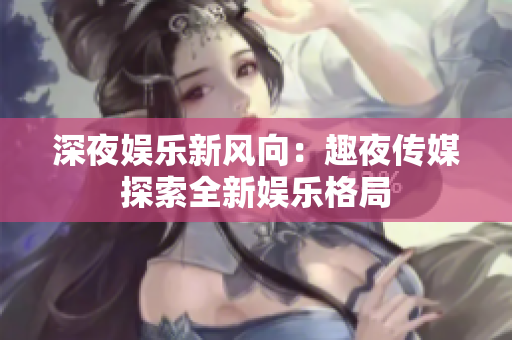 深夜娱乐新风向：趣夜传媒探索全新娱乐格局