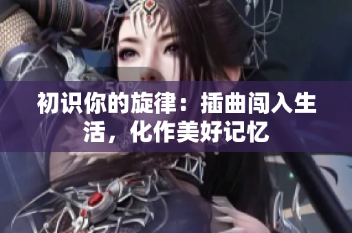 初识你的旋律：插曲闯入生活，化作美好记忆