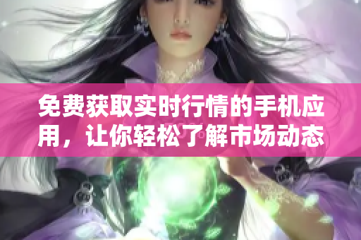 免费获取实时行情的手机应用，让你轻松了解市场动态