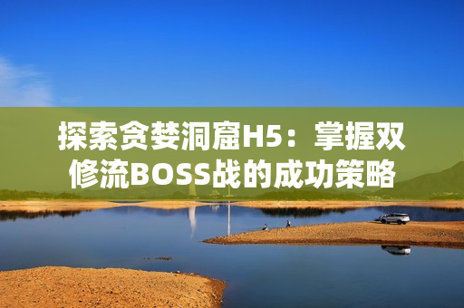 探索贪婪洞窟H5：掌握双修流BOSS战的成功策略