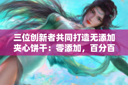 三位创新者共同打造无添加夹心饼干：零添加，百分百美味！