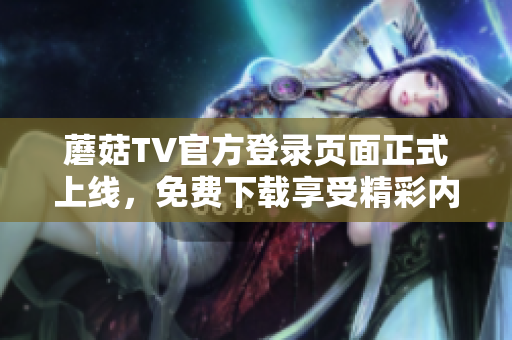 蘑菇TV官方登录页面正式上线，免费下载享受精彩内容