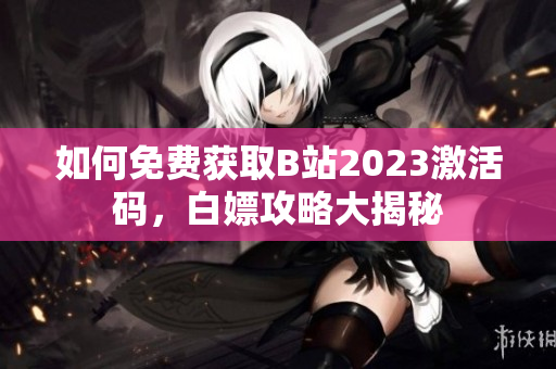 如何免费获取B站2023激活码，白嫖攻略大揭秘