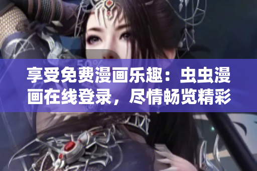 享受免费漫画乐趣：虫虫漫画在线登录，尽情畅览精彩漫画