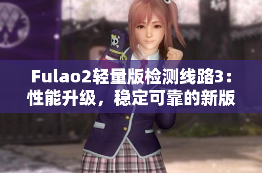 Fulao2轻量版检测线路3：性能升级，稳定可靠的新版本推出