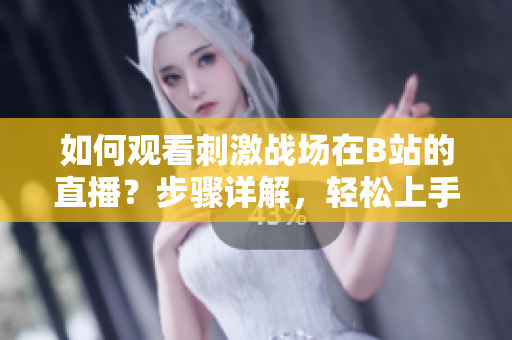 如何观看刺激战场在B站的直播？步骤详解，轻松上手！