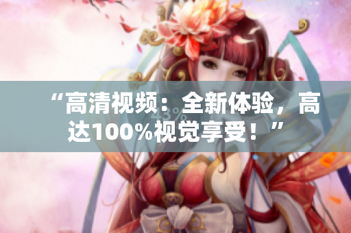 “高清视频：全新体验，高达100%视觉享受！”