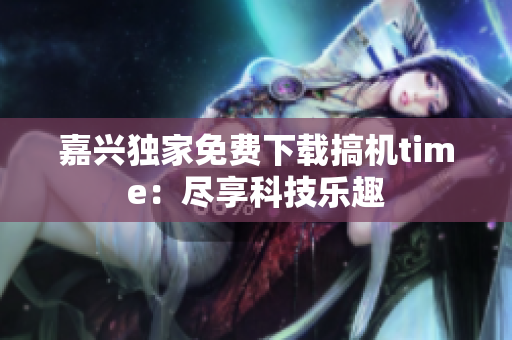 嘉兴独家免费下载搞机time：尽享科技乐趣