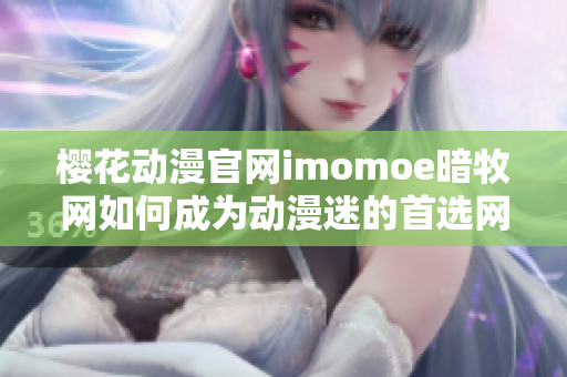 樱花动漫官网imomoe暗牧网如何成为动漫迷的首选网站