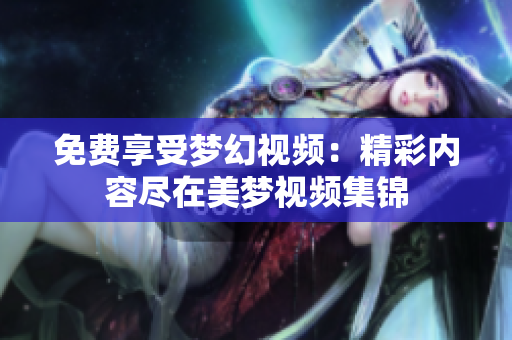 免费享受梦幻视频：精彩内容尽在美梦视频集锦