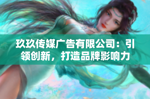 玖玖传媒广告有限公司：引领创新，打造品牌影响力