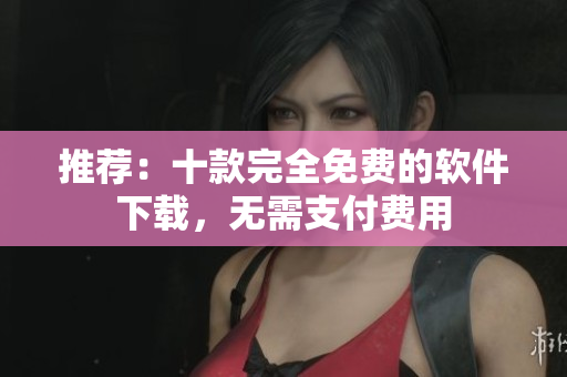 推荐：十款完全免费的软件下载，无需支付费用