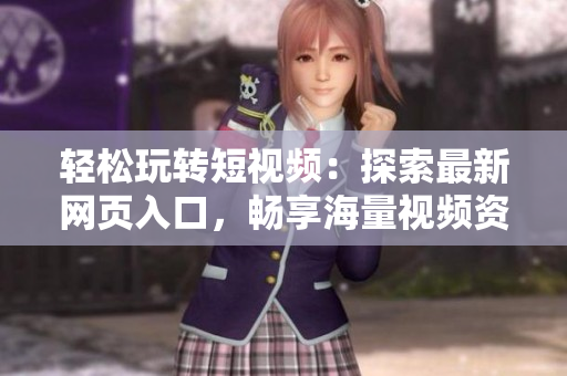 轻松玩转短视频：探索最新网页入口，畅享海量视频资源！