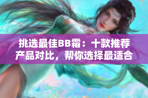 挑选最佳BB霜：十款推荐产品对比，帮你选择最适合的款式