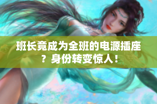 班长竟成为全班的电源插座？身份转变惊人！