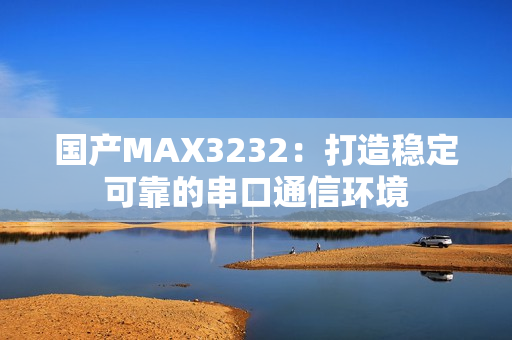 国产MAX3232：打造稳定可靠的串口通信环境