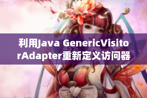 利用Java GenericVisitorAdapter重新定义访问器模式