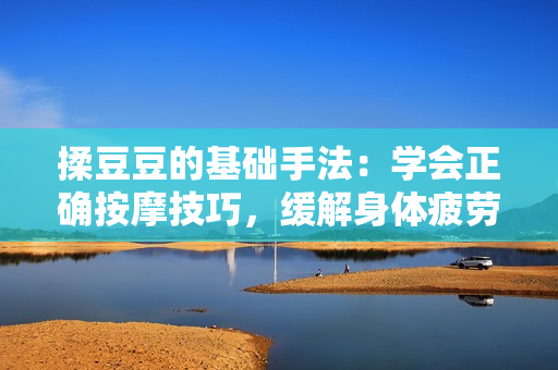 揉豆豆的基础手法：学会正确按摩技巧，缓解身体疲劳与压力