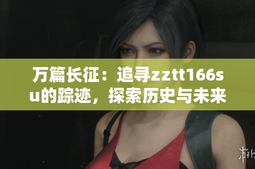 万篇长征：追寻zztt166su的踪迹，探索历史与未来