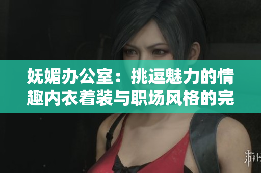 妩媚办公室：挑逗魅力的情趣内衣着装与职场风格的完美融合