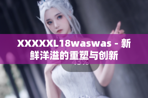 XXXXXL18waswas - 新鲜洋溢的重塑与创新