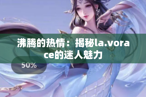 沸腾的热情：揭秘la.vorace的迷人魅力