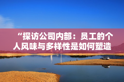 “探访公司内部：员工的个人风味与多样性是如何塑造团队文化的关键元素？”