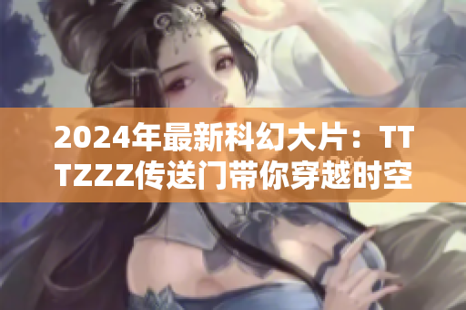 2024年最新科幻大片：TTTZZZ传送门带你穿越时空