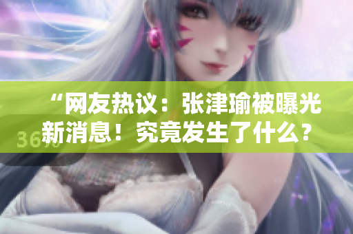 “网友热议：张津瑜被曝光新消息！究竟发生了什么？”