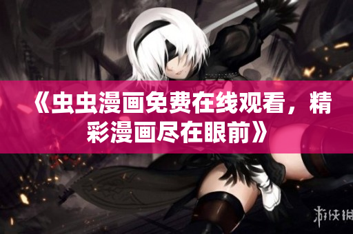 《虫虫漫画免费在线观看，精彩漫画尽在眼前》