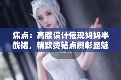 焦点：高腰设计催现妈妈半截裙，精致烫钻点缀彰显魅力。