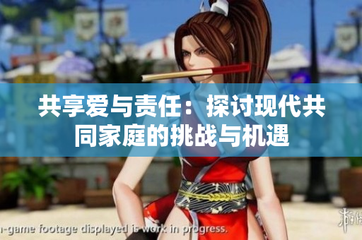 共享爱与责任：探讨现代共同家庭的挑战与机遇