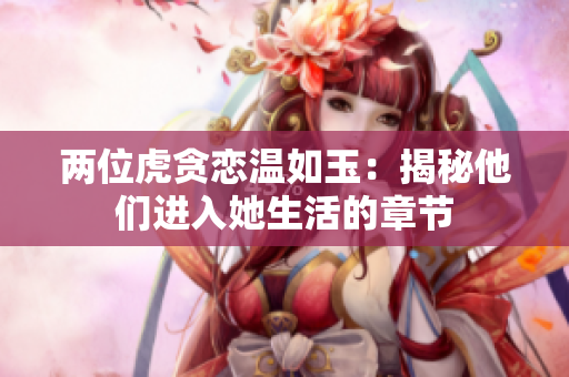 两位虎贪恋温如玉：揭秘他们进入她生活的章节