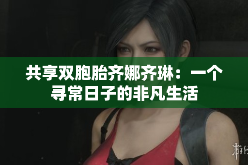 共享双胞胎齐娜齐琳：一个寻常日子的非凡生活