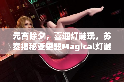 元宵除夕，喜迎灯谜玩，苏秦揭秘变更题Magical灯谜时间