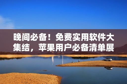 晚间必备！免费实用软件大集结，苹果用户必备清单展示